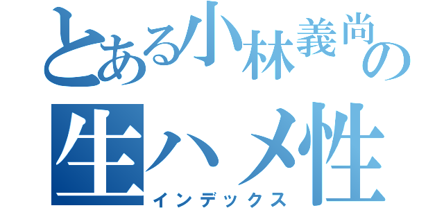 とある小林義尚の生ハメ性交（インデックス）