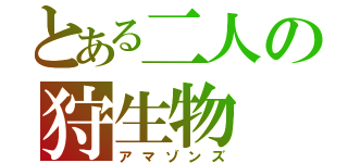 とある二人の狩生物（アマゾンズ）