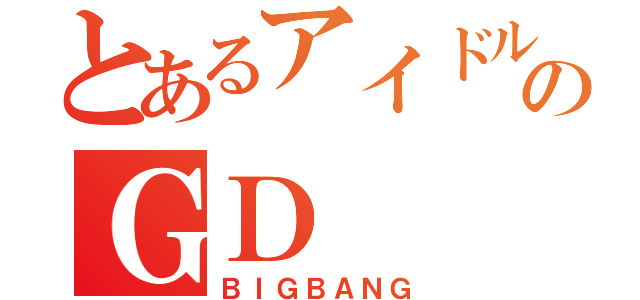 とあるアイドルのＧＤ（ＢＩＧＢＡＮＧ）