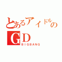 とあるアイドルのＧＤ（ＢＩＧＢＡＮＧ）