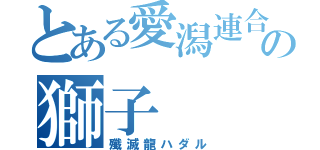 とある愛潟連合の獅子（殲滅龍ハダル）