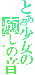 とある少女の癒しの音（アロマ）