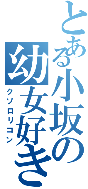 とある小坂の幼女好き（クソロリコン）