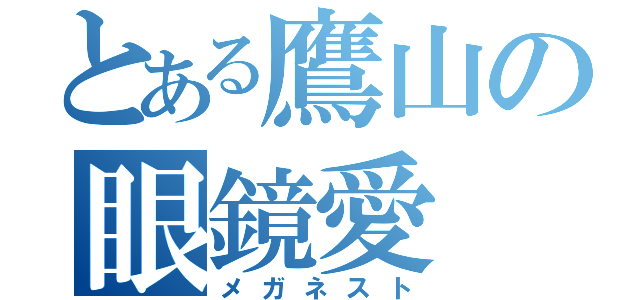 とある鷹山の眼鏡愛（メガネスト）