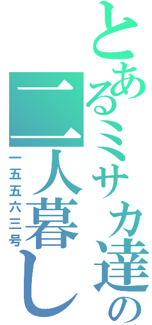 とあるミサカ達の二人暮し（一五五六三号）