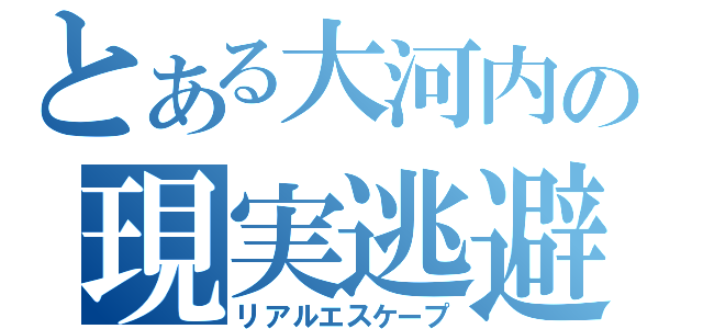 とある大河内の現実逃避（リアルエスケープ）