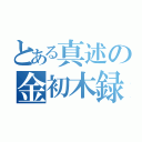 とある真述の金初木録（）