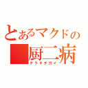 とあるマクドの 厨二病 （テラキチガイ）