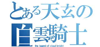 とある天玄の白雲騎士（ｔｈｅ ｌｅｇｅｎｄ ｏｆ ｃｌｏｕｄ ｋｎｉｇｈｔ）