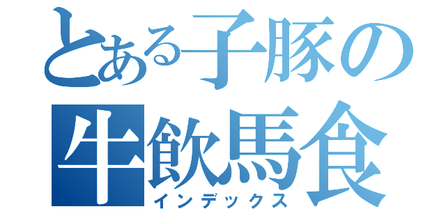 とある子豚の牛飲馬食（インデックス）