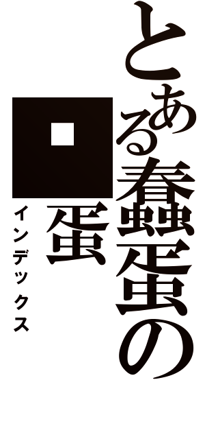 とある蠢蛋の傻蛋Ⅱ（インデックス）