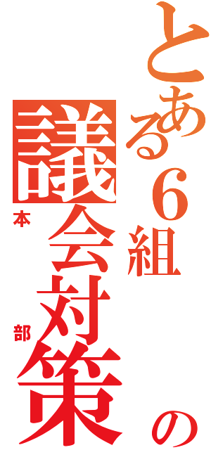 とある６組           の議会対策（本部）