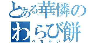 とある華憐のわらび餅（ぺちゃい）