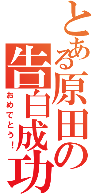 とある原田の告白成功（おめでとう！）