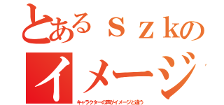 とあるｓｚｋのイメージ（キャラクターの声がイメージと違う）