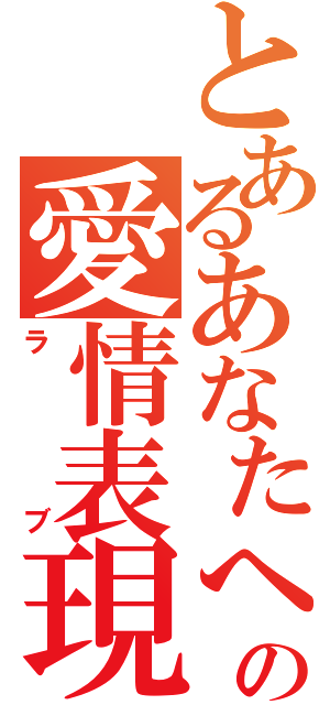 とあるあなたへの愛情表現（ラブ）