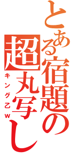 とある宿題の超丸写し（キング乙ｗ）