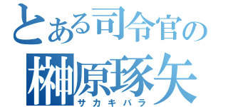 とある司令官の榊原琢矢（サカキバラ）