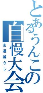 とあるうんこの自慢大会（友達減らし）