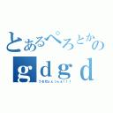 とあるぺろとか言うやつののｇｄｇｄ以上の雑談（うるせぇぇっぇぇ！！！）