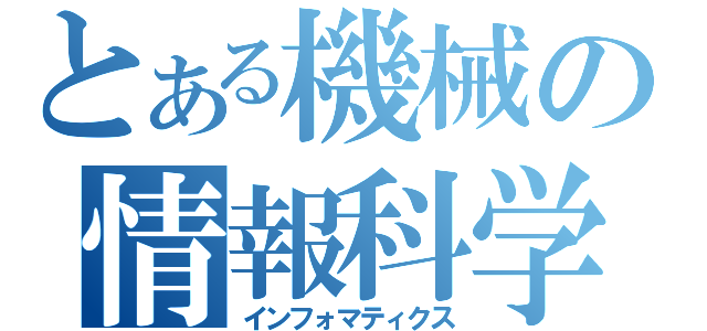 とある機械の情報科学（インフォマティクス）