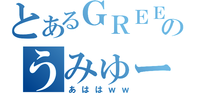 とあるＧＲＥＥのうみゅー（あははｗｗ）