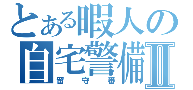 とある暇人の自宅警備Ⅱ（留守番）