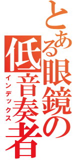 とある眼鏡の低音奏者（インデックス）