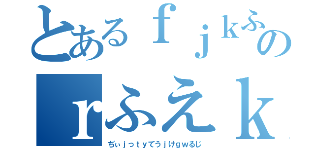 とあるｆｊｋふぇｙｇｄｒｊｆっｋｗっｊのｒふえｋじぇうふぃへっｊｆｒ（ぢぃｊっｔｙてうｊけｇｗるじ）