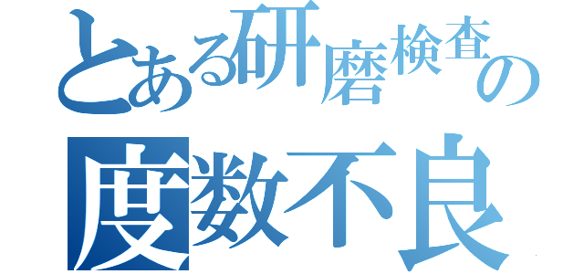 とある研磨検査の度数不良改善（）