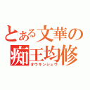 とある文華の痴王均修（オウキンシュウ）