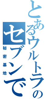 とあるウルトラのセブンで（秘密基地）