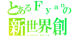 とあるＦｙａｎの新世界創造（ｃｒｅａｔｅ ｗｏｒｌｄ）