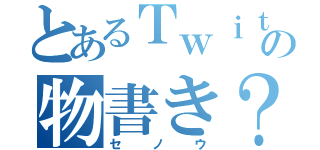 とあるＴｗｉｔｔｅｒの物書き？（セノウ）