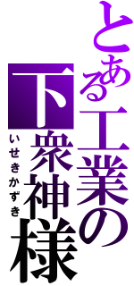 とある工業の下衆神様（いせきかずき）