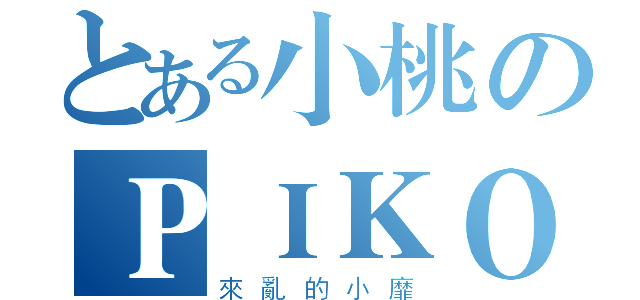 とある小桃のＰＩＫＯ（來亂的小靡）