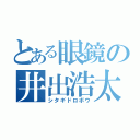 とある眼鏡の井出浩太朗（シタギドロボウ）