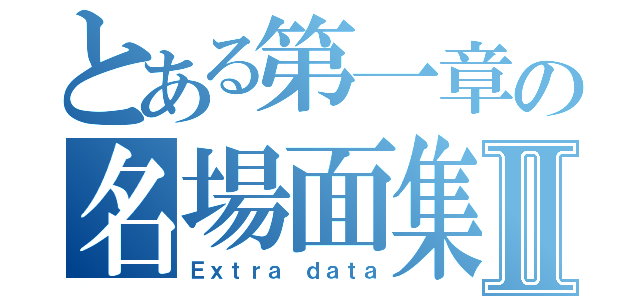 とある第一章の名場面集Ⅱ（Ｅｘｔｒａ　ｄａｔａ）