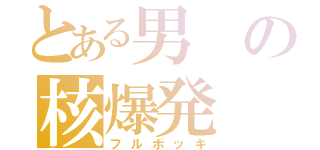 とある男の核爆発（フルボッキ）