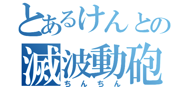 とあるけんとの滅波動砲（ちんちん）