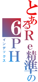 とあるＲｅ精準の６ＰＨ（インデックス）