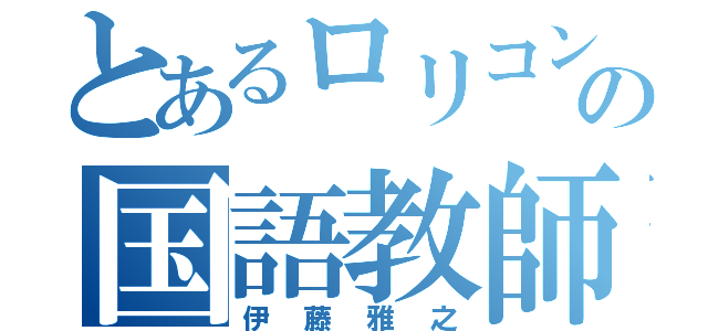 とあるロリコンの国語教師（伊藤雅之）