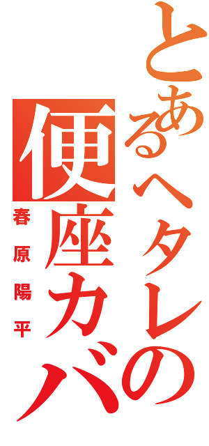 とあるヘタレの便座カバー（春原陽平）