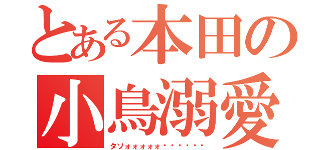 とある本田の小鳥溺愛（タソォォォォォ‼︎‼︎‼︎）