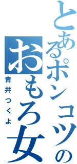 とあるポンコツのおもろ女（青井つくよ）
