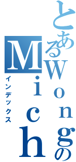 とあるＷｏｎｇのＭｉｃｈａｅｌⅡ（インデックス）