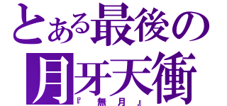 とある最後の月牙天衝（『無月』）