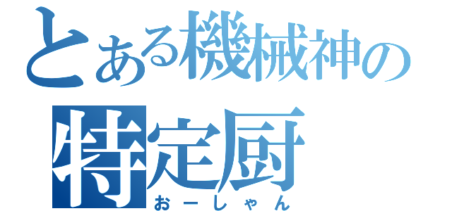 とある機械神の特定厨（おーしゃん）