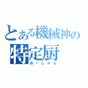 とある機械神の特定厨（おーしゃん）