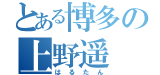 とある博多の上野遥（はるたん）